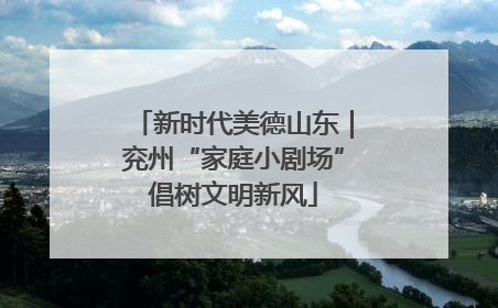 新时代美德山东｜兖州“家庭小剧场”倡树文明新风