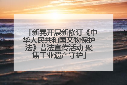 新晃开展新修订《中华人民共和国文物保护法》普法宣传活动 聚焦工业遗产守护