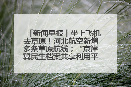 新闻早报丨坐上飞机去草原！河北航空新增多条草原航线；“京津冀民生档案共享利用平台”上线试运行>>