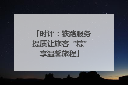 时评：铁路服务提质让旅客“粽”享温馨旅程