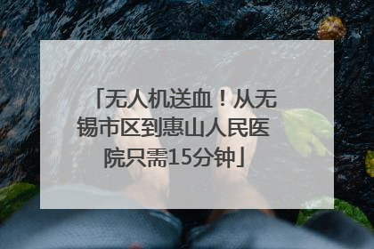 无人机送血！从无锡市区到惠山人民医院只需15分钟