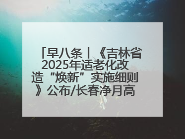 早八条丨《吉林省2025年适老化改造“焕新”实施细则》公布/长春净月高新区将发放200万元汽车消费券！