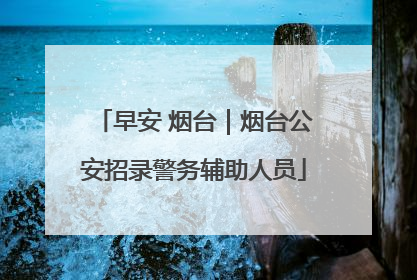 早安 烟台｜烟台公安招录警务辅助人员