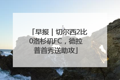 早报｜切尔西2比0洛杉矶FC，德拉普首秀送助攻