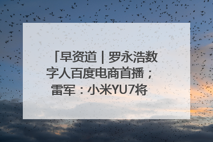 早资道｜罗永浩数字人百度电商首播；雷军：小米YU7将于6月底发布