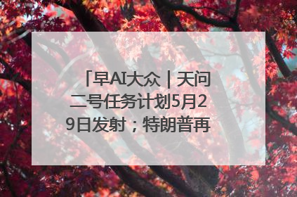 早AI大众｜天问二号任务计划5月29日发射；特朗普再威胁削减哈佛拨款