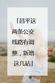昌平这两条公交线路有调整，新增这几站