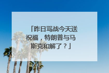 昨日骂战今天送祝福，特朗普与马斯克和解了？