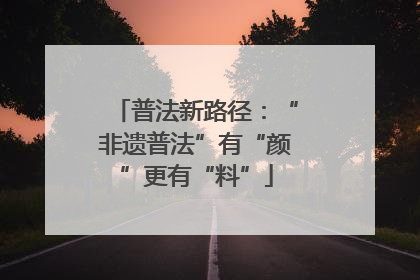 普法新路径：“非遗普法”有“颜”更有“料”