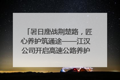 暑日鏖战荆楚路，匠心养护筑通途——江汉公司开启高速公路养护专项工程建设热潮