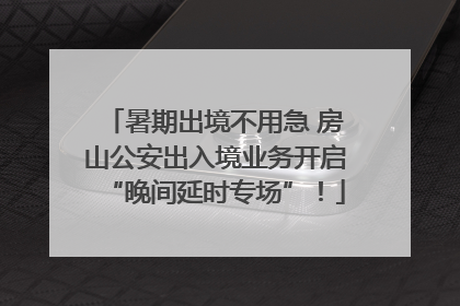 暑期出境不用急 房山公安出入境业务开启“晚间延时专场”！