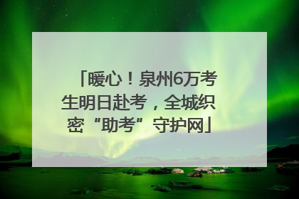 暖心！泉州6万考生明日赴考，全城织密“助考”守护网