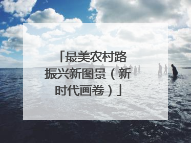 最美农村路 振兴新图景（新时代画卷）