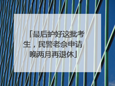 最后护好这批考生，民警老佘申请晚两月再退休