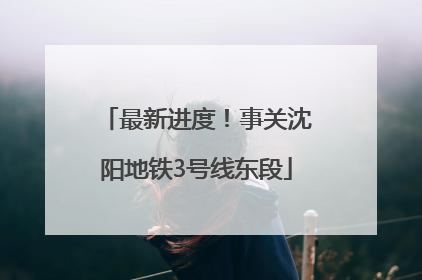 最新进度！事关沈阳地铁3号线东段