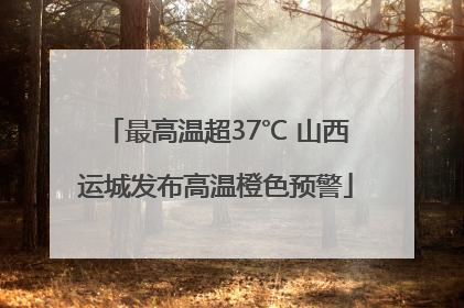 最高温超37℃ 山西运城发布高温橙色预警