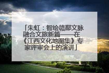 朱虹：智绘赣鄱文脉 融合文旅新篇——在《江西文化地图集》专家评审会上的演讲