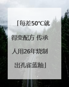 每差50℃就得变配方 传承人用26年烧制出孔雀蓝釉