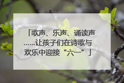 歌声、乐声、诵读声……让孩子们在诗歌与欢乐中迎接“六一”