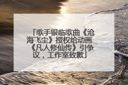 歌手银临歌曲《沧海飞尘》授权给动画《凡人修仙传》引争议，工作室致歉