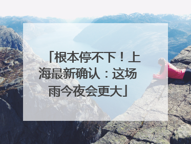根本停不下！上海最新确认：这场雨今夜会更大