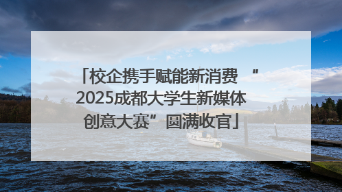 校企携手赋能新消费 “2025成都大学生新媒体创意大赛”圆满收官