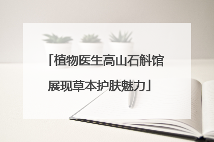 植物医生高山石斛馆展现草本护肤魅力