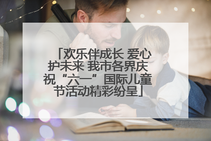 欢乐伴成长 爱心护未来 我市各界庆祝“六一”国际儿童节活动精彩纷呈