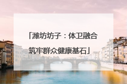 潍坊坊子：体卫融合筑牢群众健康基石