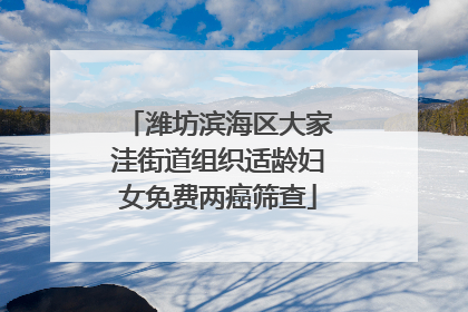 潍坊滨海区大家洼街道组织适龄妇女免费两癌筛查