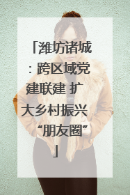 潍坊诸城：跨区域党建联建 扩大乡村振兴“朋友圈”