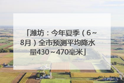 潍坊：今年夏季（6～8月）全市预测平均降水量430～470毫米