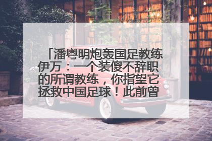 潘粤明炮轰国足教练伊万：一个装傻不辞职的所谓教练，你指望它拯救中国足球！此前曾多次发文评价国足