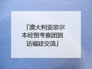 澳大利亚墨尔本经贸考察团到访福建交流