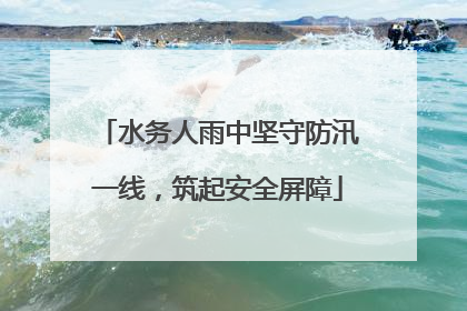 水务人雨中坚守防汛一线，筑起安全屏障