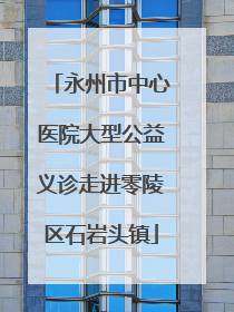 永州市中心医院大型公益义诊走进零陵区石岩头镇