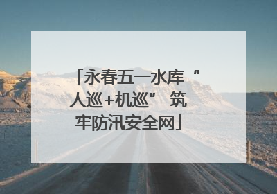 永春五一水库“人巡+机巡” 筑牢防汛安全网
