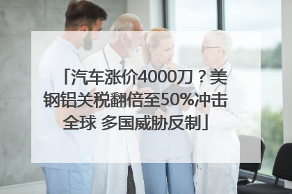 汽车涨价4000刀？美钢铝关税翻倍至50%冲击全球 多国威胁反制