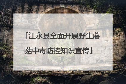江永县全面开展野生蘑菇中毒防控知识宣传