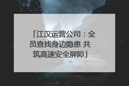 江汉运营公司：全员查找身边隐患 共筑高速安全屏障
