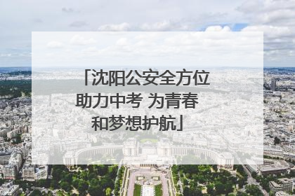 沈阳公安全方位助力中考 为青春和梦想护航