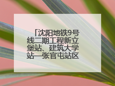 沈阳地铁9号线二期工程新立堡站、建筑大学站—张官屯站区间最新进展