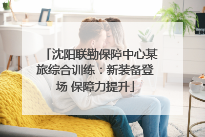 沈阳联勤保障中心某旅综合训练：新装备登场 保障力提升