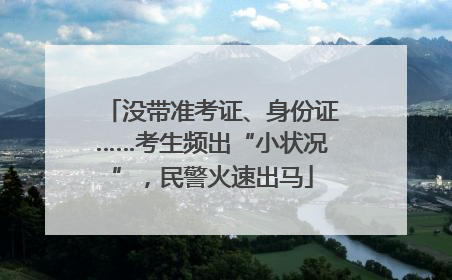 没带准考证、身份证……考生频出“小状况”，民警火速出马