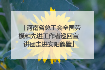 河南省总工会全国劳模和先进工作者巡回宣讲团走进安阳鹤壁
