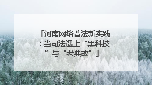 河南网络普法新实践：当司法遇上“黑科技”与“老典故”