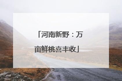河南新野：万亩鲜桃喜丰收