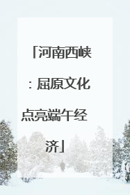 河南西峡：屈原文化点亮端午经济