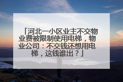 河北一小区业主不交物业费被限制使用电梯，物业公司：不交钱还想用电梯，这钱谁出？