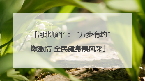 河北顺平：“万步有约”燃激情 全民健身展风采